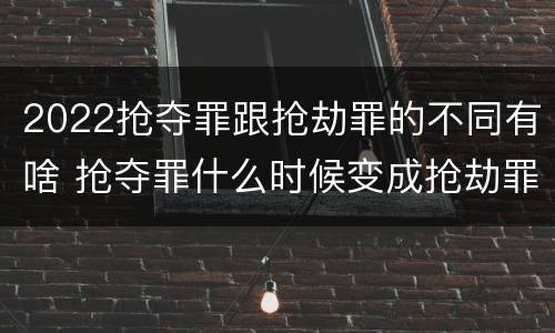 2022抢夺罪跟抢劫罪的不同有啥 抢夺罪什么时候变成抢劫罪