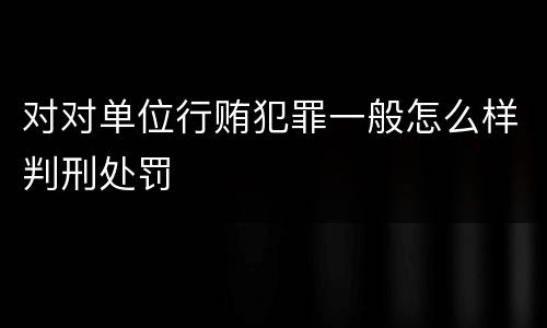 对对单位行贿犯罪一般怎么样判刑处罚