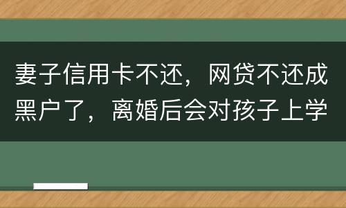 妻子信用卡不还，网贷不还成黑户了，离婚后会对孩子上学有影响吗