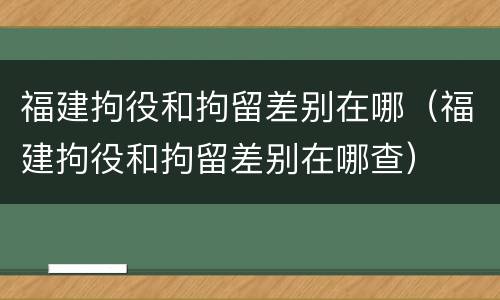 福建拘役和拘留差别在哪（福建拘役和拘留差别在哪查）