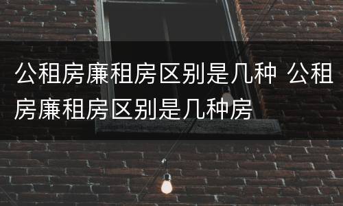 公租房廉租房区别是几种 公租房廉租房区别是几种房