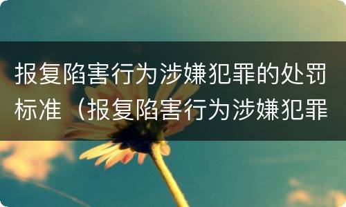 报复陷害行为涉嫌犯罪的处罚标准（报复陷害行为涉嫌犯罪的处罚标准是什么）