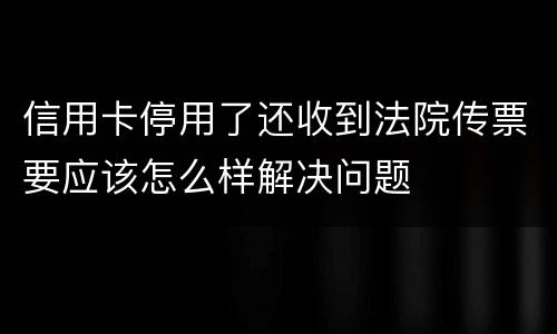 信用卡停用了还收到法院传票要应该怎么样解决问题