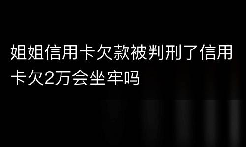 姐姐信用卡欠款被判刑了信用卡欠2万会坐牢吗