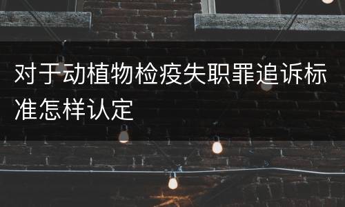对于动植物检疫失职罪追诉标准怎样认定