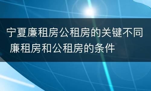 宁夏廉租房公租房的关键不同 廉租房和公租房的条件