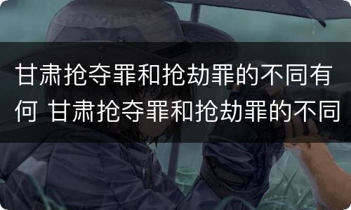 甘肃抢夺罪和抢劫罪的不同有何 甘肃抢夺罪和抢劫罪的不同有何区别