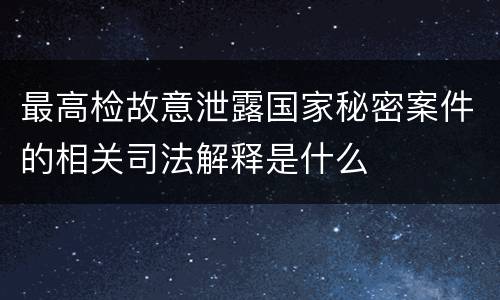 最高检故意泄露国家秘密案件的相关司法解释是什么