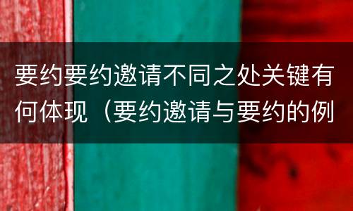 要约要约邀请不同之处关键有何体现（要约邀请与要约的例子）