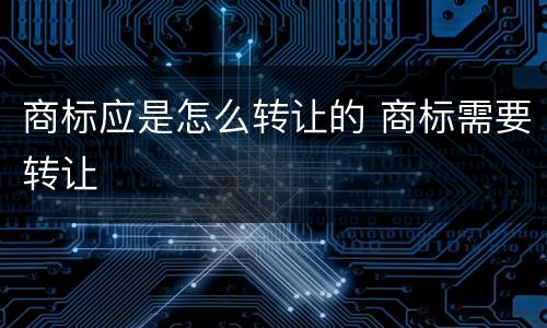 商标应是怎么转让的 商标需要转让