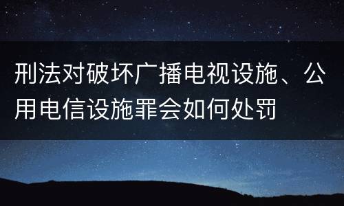 刑法对破坏广播电视设施、公用电信设施罪会如何处罚