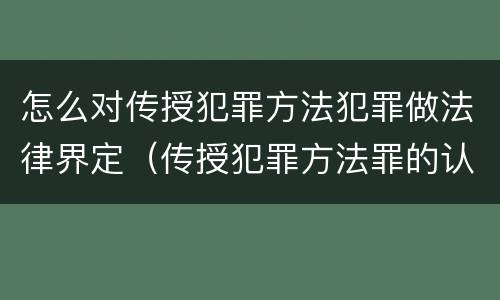 怎么对传授犯罪方法犯罪做法律界定（传授犯罪方法罪的认定）