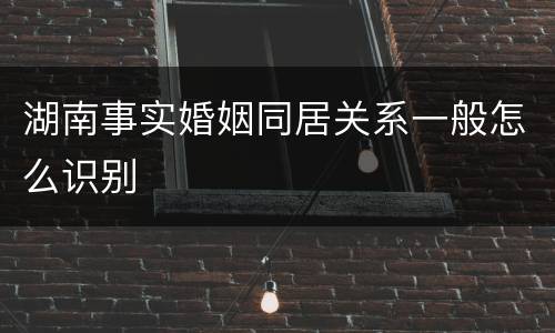 湖南事实婚姻同居关系一般怎么识别