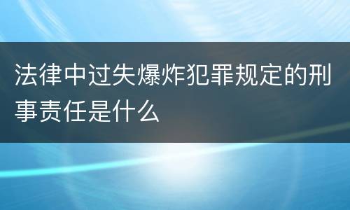 法律中过失爆炸犯罪规定的刑事责任是什么