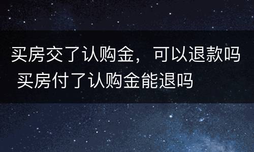 买房交了认购金，可以退款吗 买房付了认购金能退吗