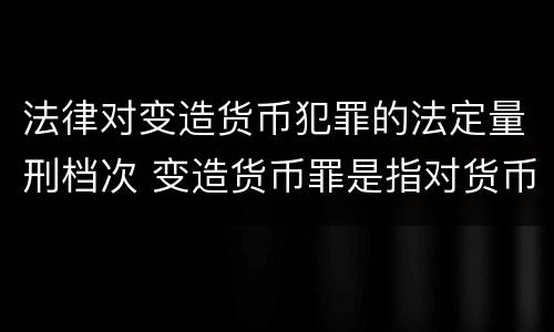 法律对变造货币犯罪的法定量刑档次 变造货币罪是指对货币采用什么等方法