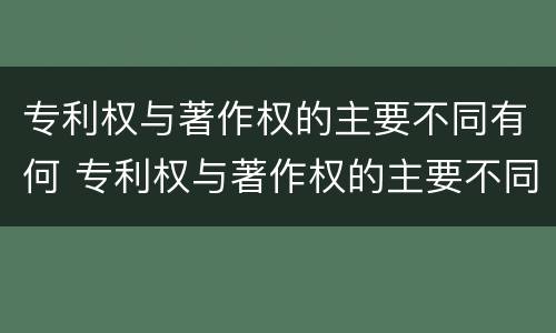 专利权与著作权的主要不同有何 专利权与著作权的主要不同有何影响