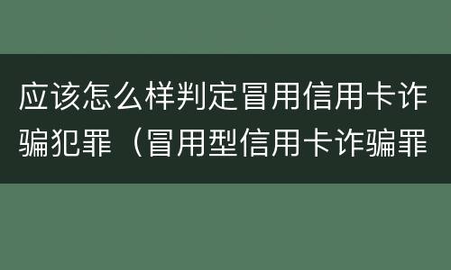 应该怎么样判定冒用信用卡诈骗犯罪（冒用型信用卡诈骗罪）