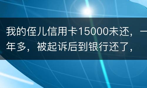 我的侄儿信用卡15000未还，一年多，被起诉后到银行还了，能免于刑事吗