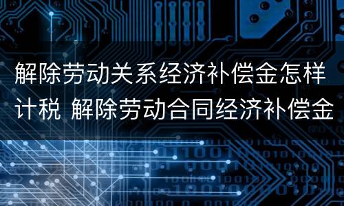 解除劳动关系经济补偿金怎样计税 解除劳动合同经济补偿金如何计算个人所得税