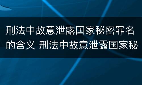 刑法中故意泄露国家秘密罪名的含义 刑法中故意泄露国家秘密罪名的含义是