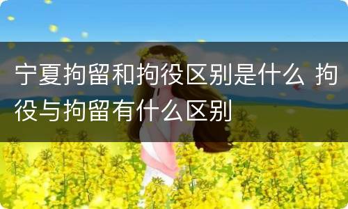 宁夏拘留和拘役区别是什么 拘役与拘留有什么区别