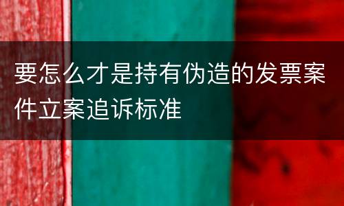 要怎么才是持有伪造的发票案件立案追诉标准