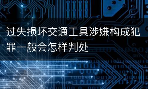 过失损坏交通工具涉嫌构成犯罪一般会怎样判处