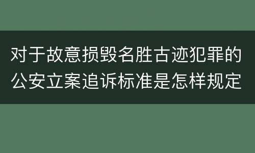 对于故意损毁名胜古迹犯罪的公安立案追诉标准是怎样规定