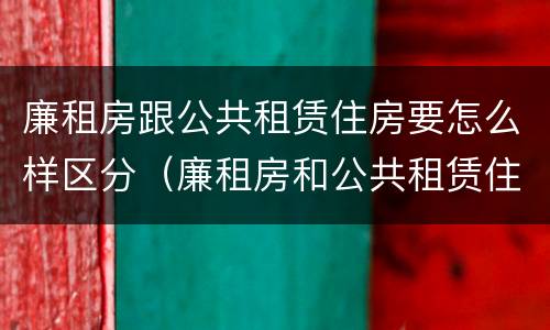 廉租房跟公共租赁住房要怎么样区分（廉租房和公共租赁住房有什么区别）
