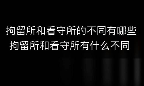 拘留所和看守所的不同有哪些 拘留所和看守所有什么不同