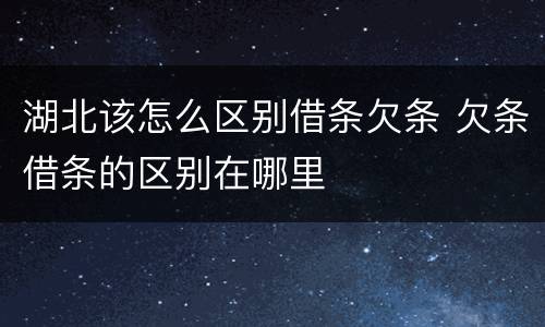 湖北该怎么区别借条欠条 欠条借条的区别在哪里
