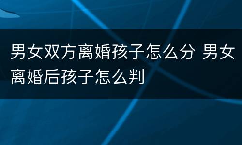 男女双方离婚孩子怎么分 男女离婚后孩子怎么判
