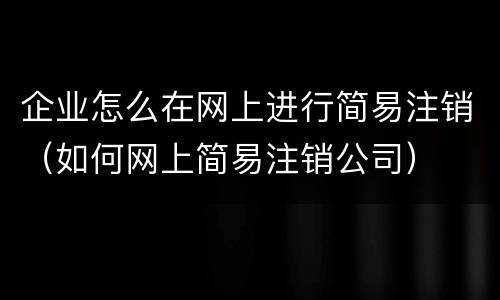 企业怎么在网上进行简易注销（如何网上简易注销公司）