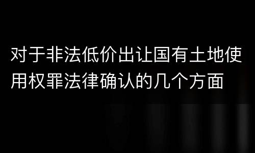对于非法低价出让国有土地使用权罪法律确认的几个方面