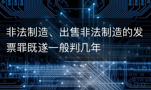 非法制造、出售非法制造的发票罪既遂一般判几年