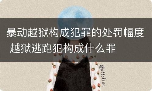 暴动越狱构成犯罪的处罚幅度 越狱逃跑犯构成什么罪