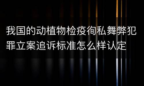 我国的动植物检疫徇私舞弊犯罪立案追诉标准怎么样认定