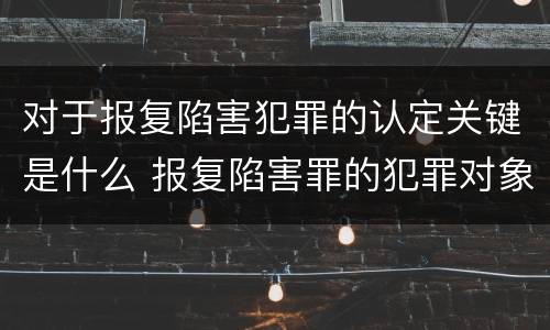 对于报复陷害犯罪的认定关键是什么 报复陷害罪的犯罪对象是