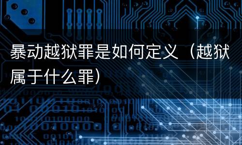 暴动越狱罪是如何定义（越狱属于什么罪）