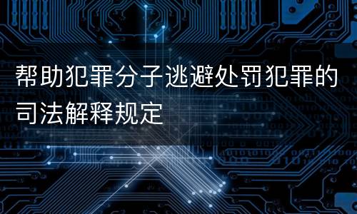 帮助犯罪分子逃避处罚犯罪的司法解释规定