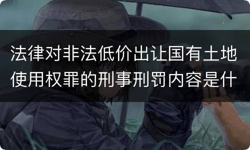 法律对非法低价出让国有土地使用权罪的刑事刑罚内容是什么