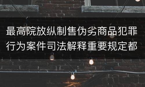 最高院放纵制售伪劣商品犯罪行为案件司法解释重要规定都有哪些