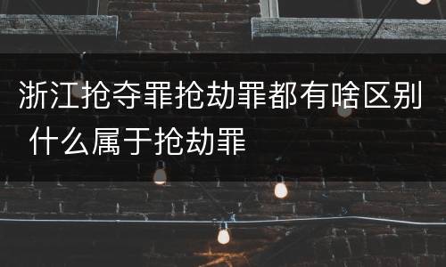 浙江抢夺罪抢劫罪都有啥区别 什么属于抢劫罪