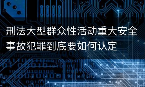 刑法大型群众性活动重大安全事故犯罪到底要如何认定