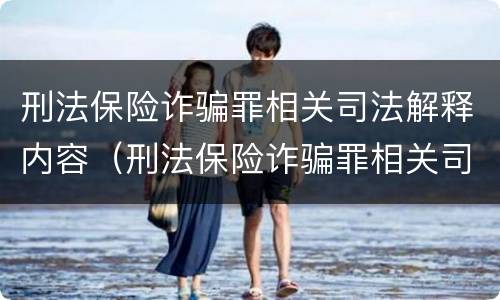 刑法保险诈骗罪相关司法解释内容（刑法保险诈骗罪相关司法解释内容有哪些）