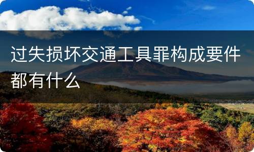 过失损坏交通工具罪构成要件都有什么
