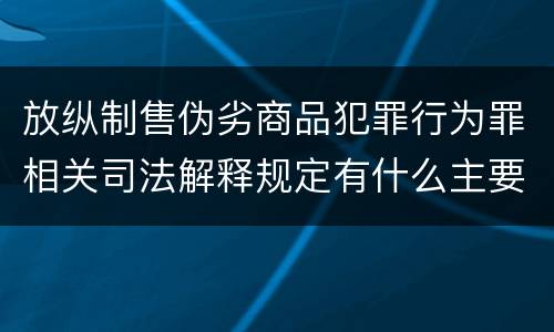 放纵制售伪劣商品犯罪行为罪相关司法解释规定有什么主要内容