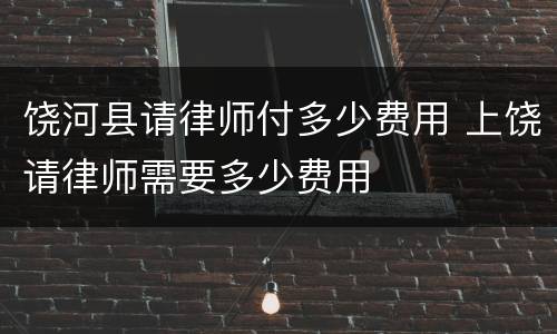 饶河县请律师付多少费用 上饶请律师需要多少费用