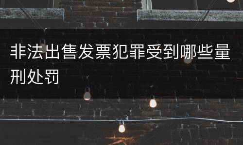 非法出售发票犯罪受到哪些量刑处罚
